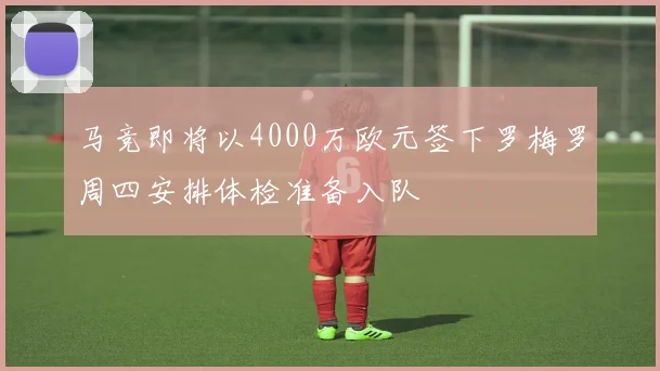 马竞即将以4000万欧元签下罗梅罗周四安排体检准备入队
