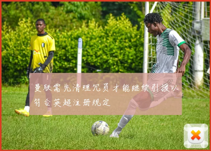 曼联需先清理冗员才能继续引援以符合英超注册规定
