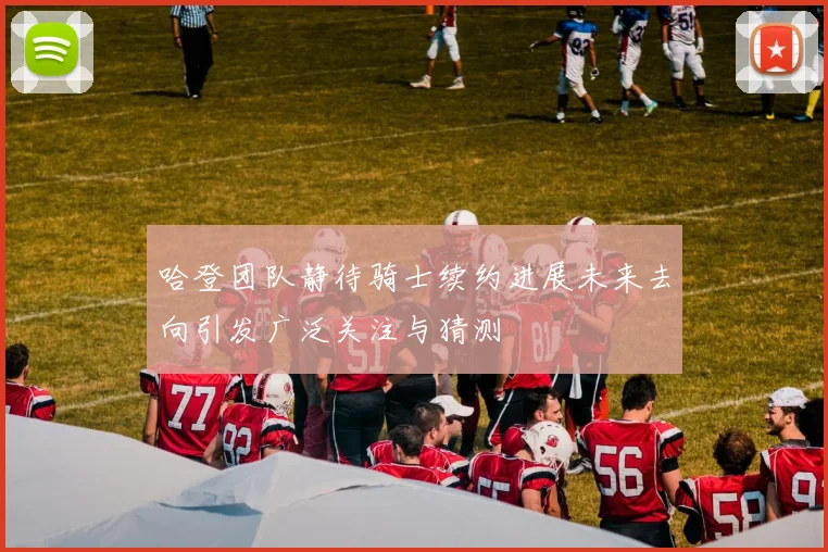 哈登团队静待骑士续约进展未来去向引发广泛关注与猜测