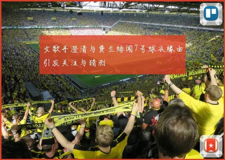 女歌手澄清与费兰绯闻7号球衣缘由引发关注与猜测