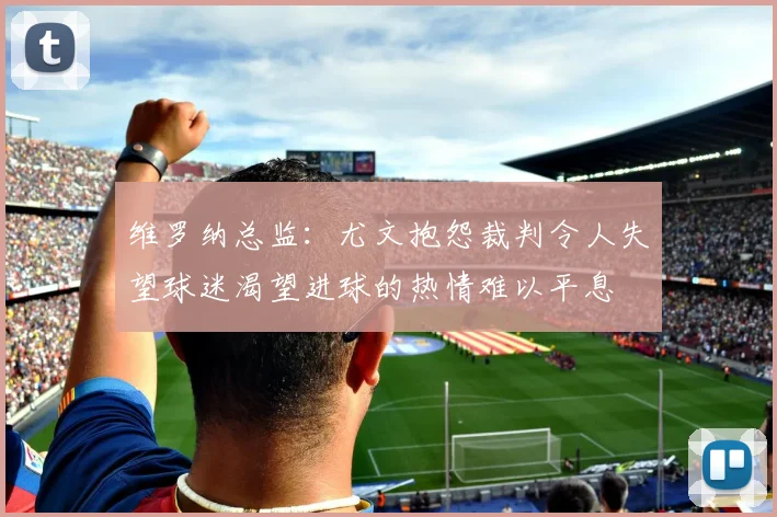 维罗纳总监：尤文抱怨裁判令人失望球迷渴望进球的热情难以平息