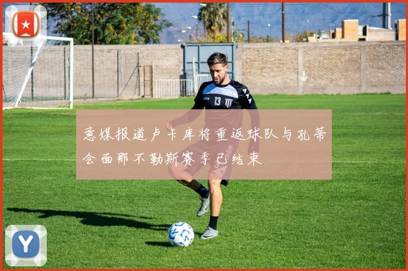 意媒报道卢卡库将重返球队与孔蒂会面那不勒斯赛季已结束