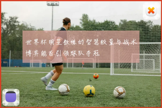 世界杯明星教练的智慧较量与战术博弈能否引领球队夺冠