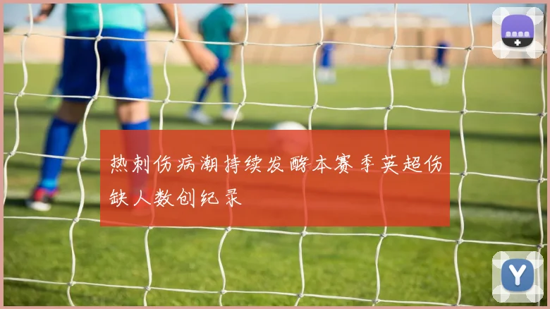 热刺伤病潮持续发酵本赛季英超伤缺人数创纪录