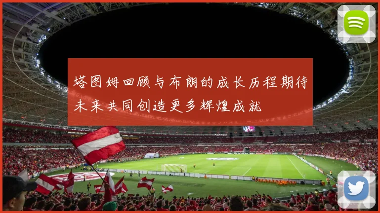 塔图姆回顾与布朗的成长历程期待未来共同创造更多辉煌成就