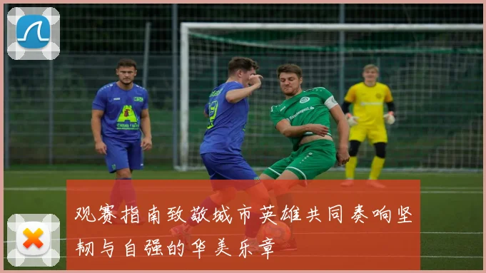观赛指南致敬城市英雄共同奏响坚韧与自强的华美乐章