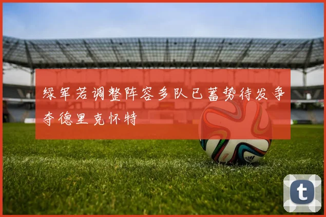 绿军若调整阵容多队已蓄势待发争夺德里克怀特