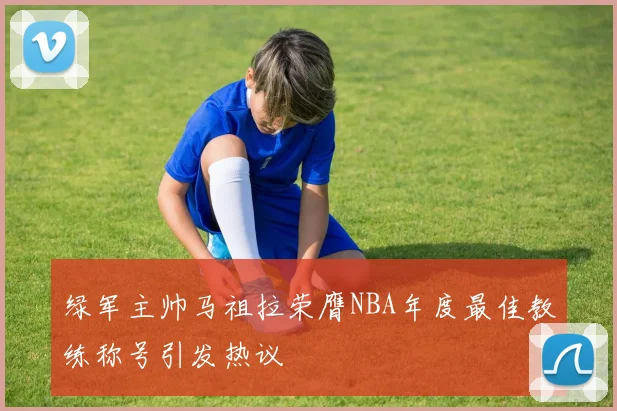 绿军主帅马祖拉荣膺NBA年度最佳教练称号引发热议