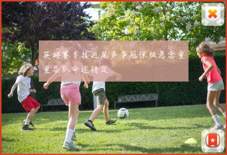 英超赛季接近尾声争冠保级悬念重重各队命运待定