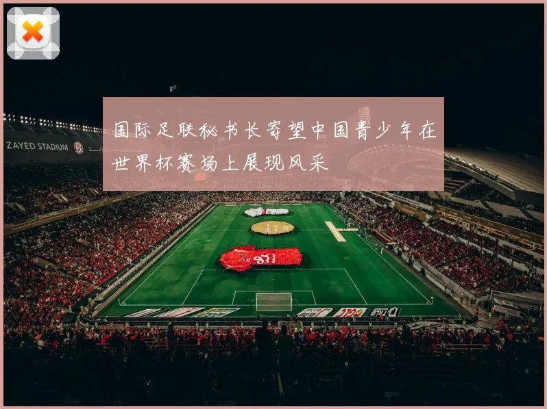 国际足联秘书长寄望中国青少年在世界杯赛场上展现风采