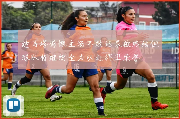 迪马塔感慨主场不败记录被终结但球队将继续全力以赴捍卫荣誉