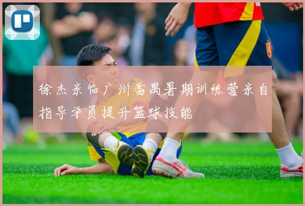 徐杰亲临广州番禺暑期训练营亲自指导学员提升篮球技能