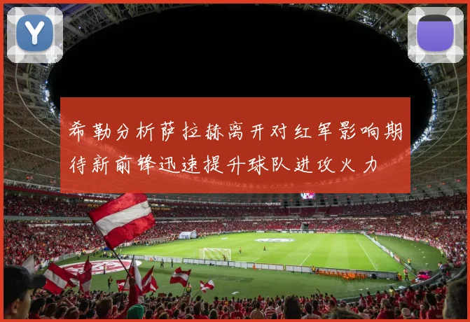 希勒分析萨拉赫离开对红军影响期待新前锋迅速提升球队进攻火力