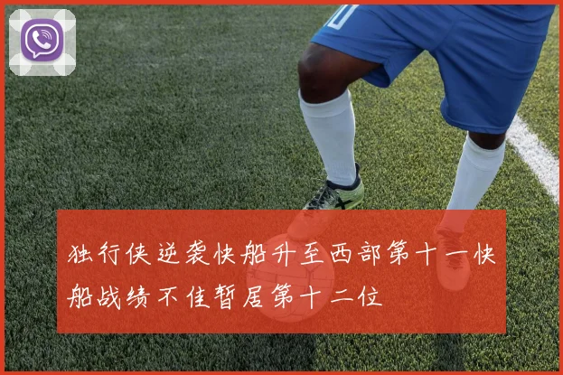独行侠逆袭快船升至西部第十一快船战绩不佳暂居第十二位