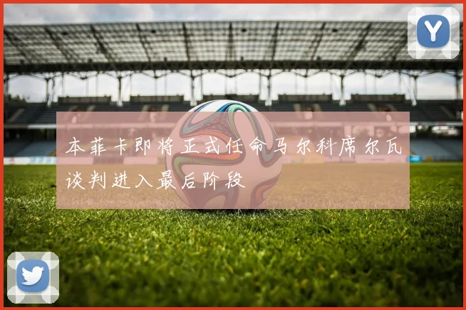 本菲卡即将正式任命马尔科席尔瓦谈判进入最后阶段