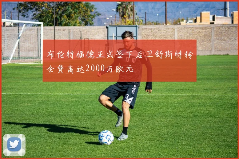 布伦特福德正式签下后卫舒斯特转会费高达2000万欧元