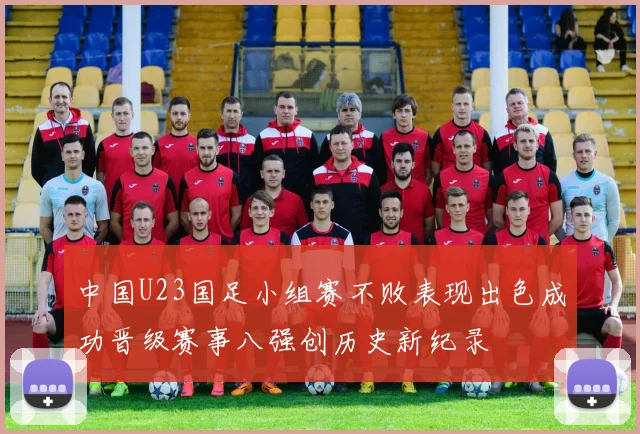 中国U23国足小组赛不败表现出色成功晋级赛事八强创历史新纪录