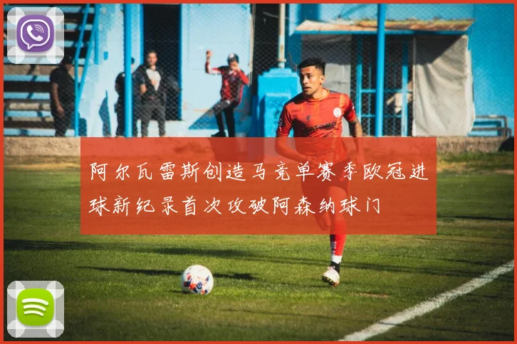 阿尔瓦雷斯创造马竞单赛季欧冠进球新纪录首次攻破阿森纳球门