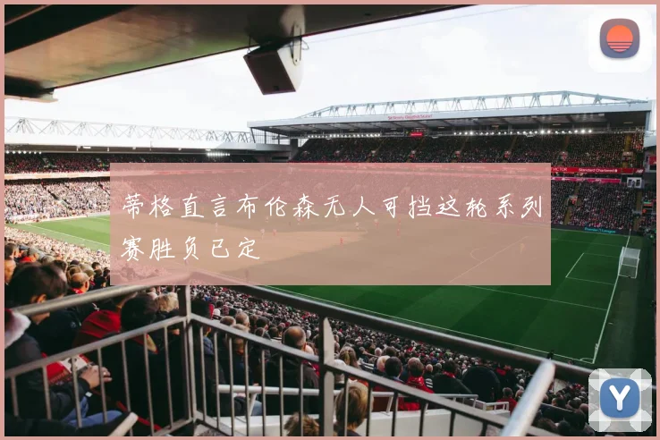 蒂格直言布伦森无人可挡这轮系列赛胜负已定