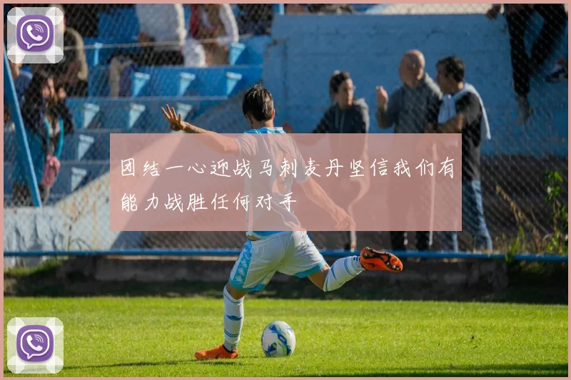 团结一心迎战马刺麦丹坚信我们有能力战胜任何对手