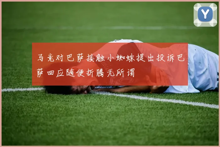 马竞对巴萨接触小蜘蛛提出投诉巴萨回应随便折腾无所谓