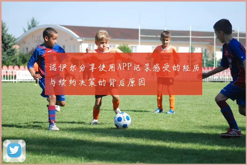 诺伊尔分享使用APP记录感受的经历与续约决策的背后原因