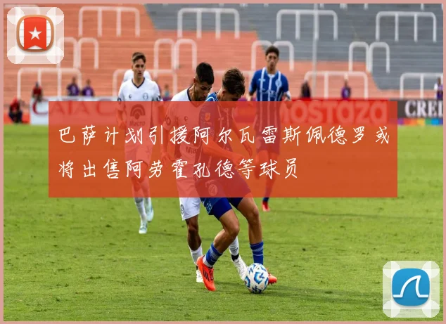 巴萨计划引援阿尔瓦雷斯佩德罗或将出售阿劳霍孔德等球员