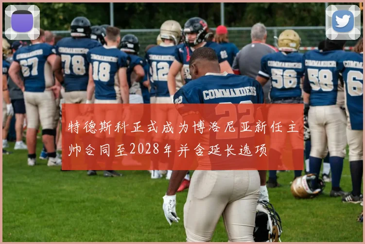 特德斯科正式成为博洛尼亚新任主帅合同至2028年并含延长选项