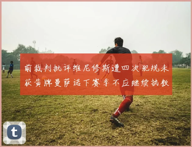 前裁判批评维尼修斯遭四次犯规未获黄牌曼萨诺下赛季不应继续执教西甲