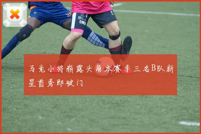 马竞小将崭露头角本赛季三名B队新星首秀即破门