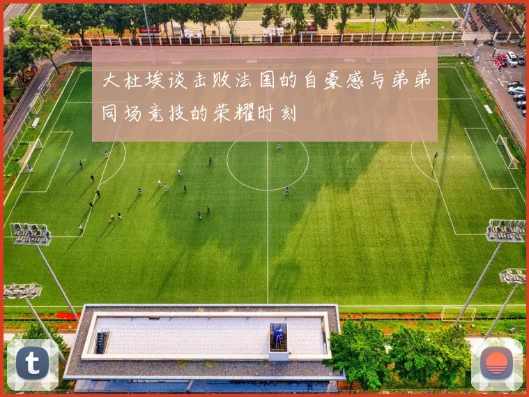 大杜埃谈击败法国的自豪感与弟弟同场竞技的荣耀时刻
