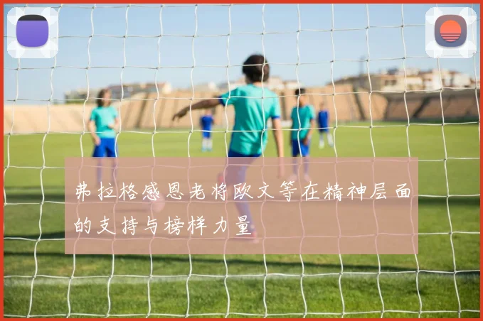弗拉格感恩老将欧文等在精神层面的支持与榜样力量