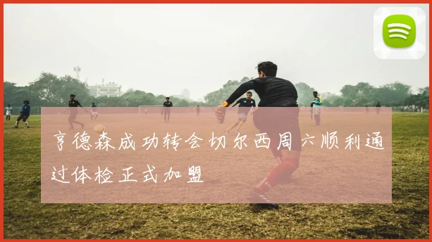 亨德森成功转会切尔西周六顺利通过体检正式加盟