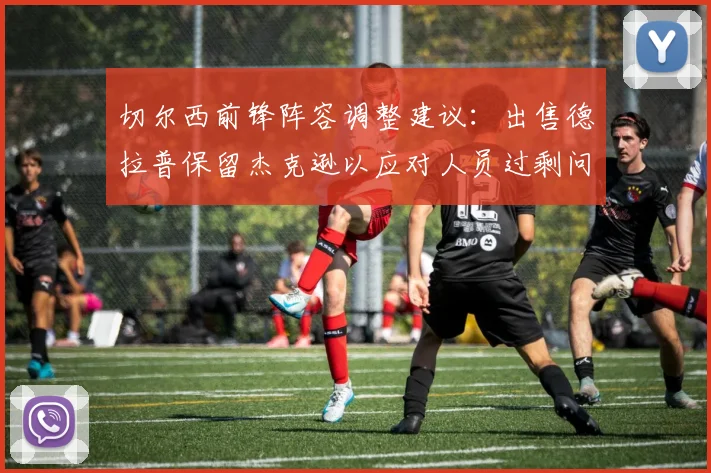 切尔西前锋阵容调整建议：出售德拉普保留杰克逊以应对人员过剩问题