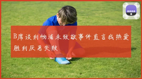 B席谈利物浦未致敬事件直言我热爱胜利厌恶失败